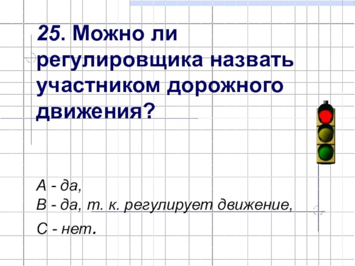 25. Можно ли регулировщика назвать участником дорожного движения?   А -