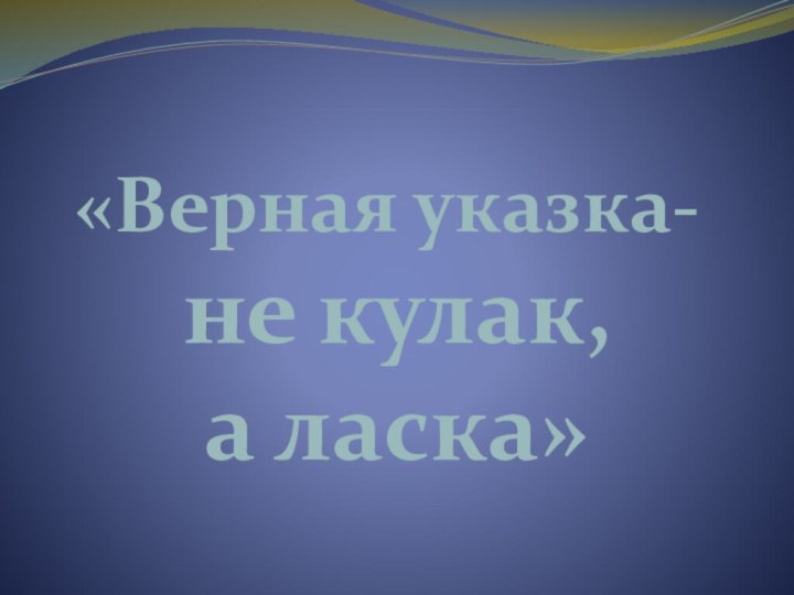 «Верная указка-  не кулак,  а ласка»