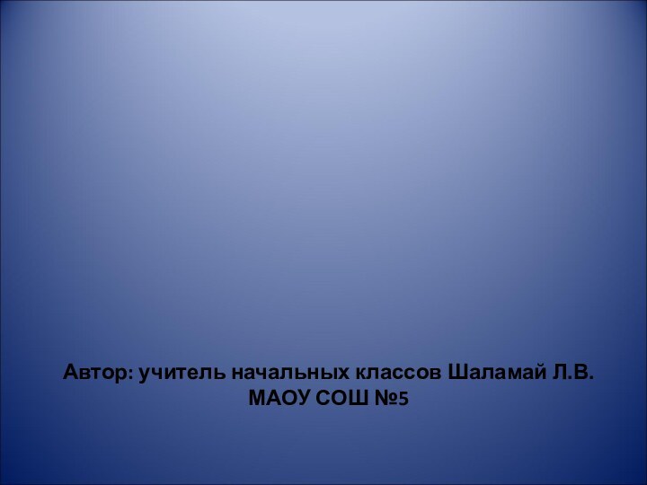 Автор: учитель начальных классов Шаламай Л.В. МАОУ СОШ №5