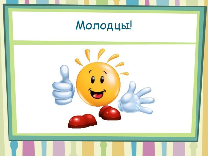 Молодцы!