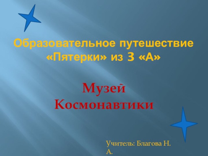 Образовательное путешествие «Пятерки» из 3 «А»Музей КосмонавтикиУчитель: Благова Н.А.