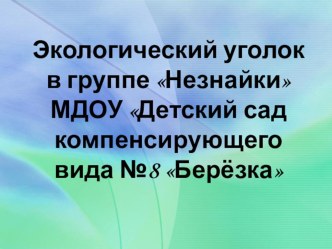 Экологический уголок в группе Незнайки МБДОУ Детский сад компенсирующего вида № 8 Берёзка  презентация к уроку