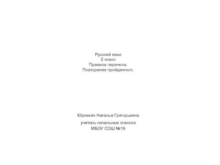 Русский язык 2 класс Правила переноса. Повторение пройденного. Юркевич Наталья Григорьевнаучитель начальных классовМБОУ СОШ №19