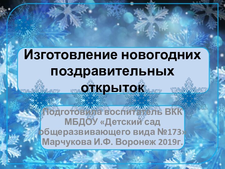 Изготовление новогодних поздравительных открытокПодготовила воспитатель ВКК МБДОУ «Детский сад общеразвивающего вида №173» Марчукова И.Ф. Воронеж 2019г.