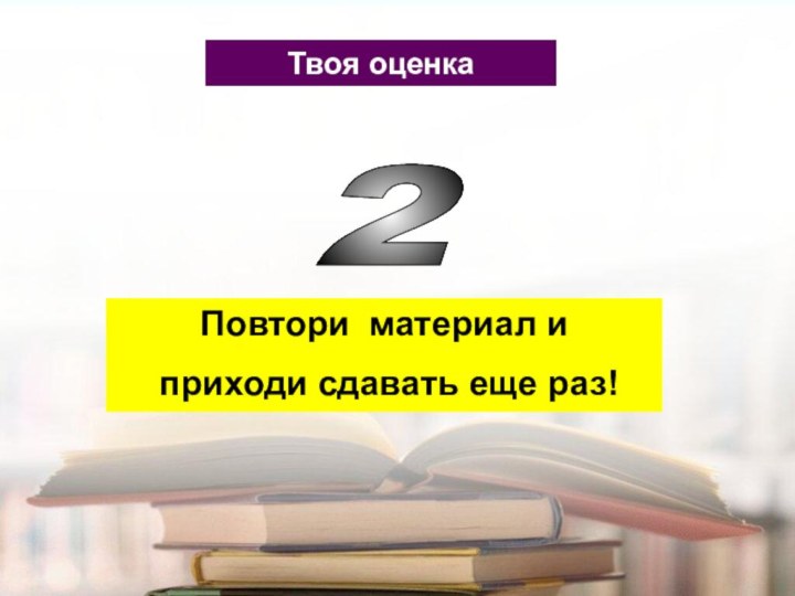 Твоя оценка2 Повтори материал и приходи сдавать еще раз!