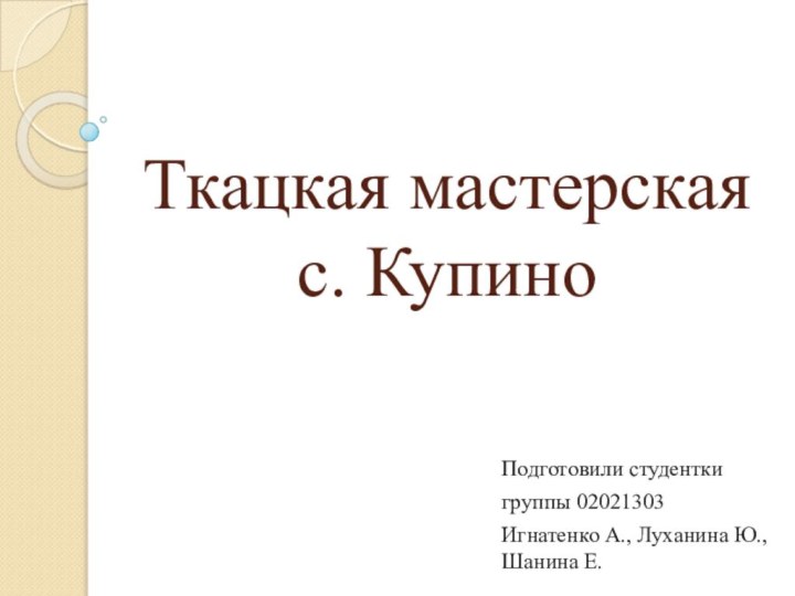 Ткацкая мастерская  с. КупиноПодготовили студенткигруппы 02021303Игнатенко А., Луханина Ю., Шанина Е.