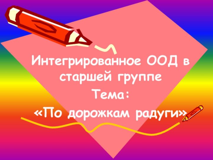 Интегрированное ООД в старшей группеТема: «По дорожкам радуги»