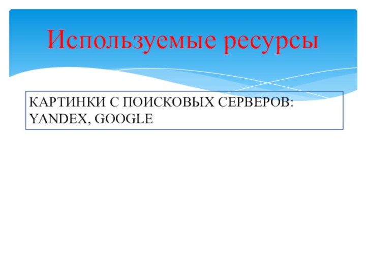 Используемые ресурсыКАРТИНКИ С ПОИСКОВЫХ СЕРВЕРОВ: YANDEX, GOOGLE