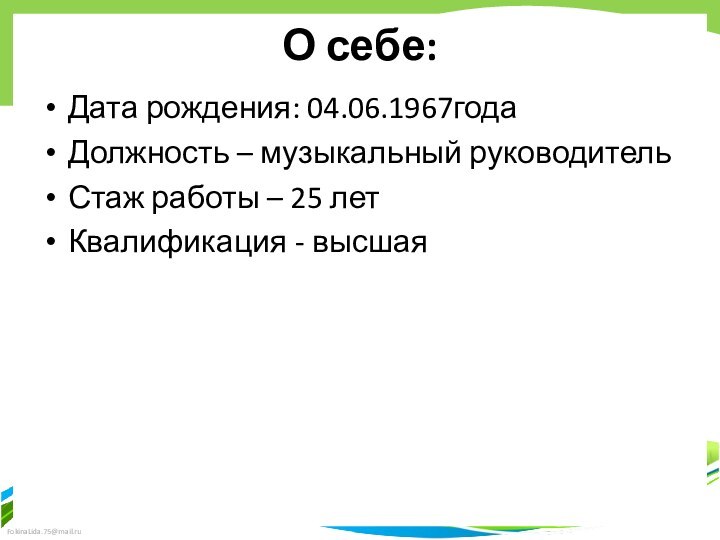 О себе:Дата рождения: 04.06.1967годаДолжность – музыкальный руководительСтаж работы – 25 летКвалификация - высшая