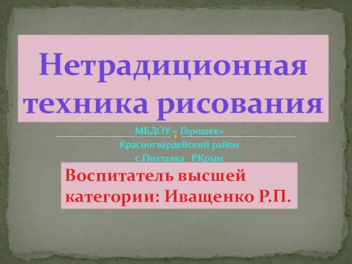 МБДОУ « Горошек»Красногвардейский районс.Полтавка  РКрымНетрадиционная техника рисованияВоспитатель высшей категории: Иващенко Р.П.