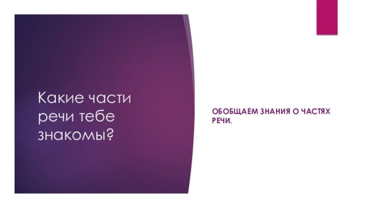 Какие части речи тебе знакомы?Обобщаем знания о частях речи.