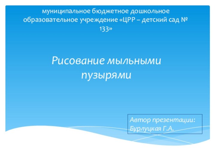 муниципальное бюджетное дошкольное образовательное учреждение «ЦРР – детский сад № 133» Рисование мыльными пузырямиАвтор презентации:Бурлуцкая Г.А.