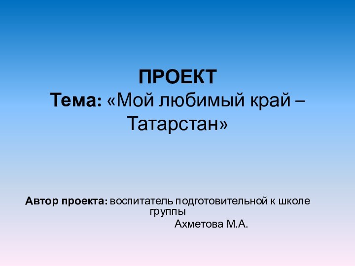 ПРОЕКТ Тема: «Мой любимый край – Татарстан» Автор проекта: воспитатель подготовительной к