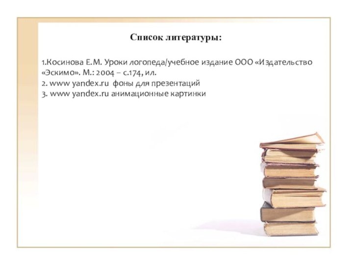 Список литературы:1.Косинова Е.М. Уроки логопеда/учебное издание ООО «Издательство «Эскимо». М.: 2004 –