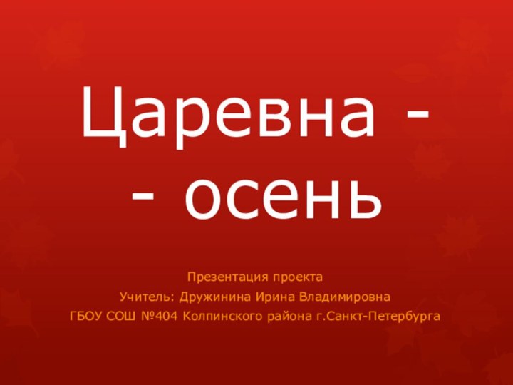 Царевна - - осеньПрезентация проектаУчитель: Дружинина Ирина ВладимировнаГБОУ СОШ №404 Колпинского района г.Санкт-Петербурга