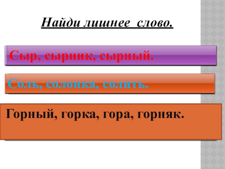 Найди лишнее слово.Сыр, сырник, сырный, сырость.Сыр, сырник, сырный.Соль, солонка, солист, солить.Соль, солонка,