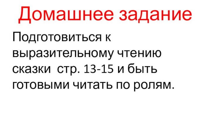 Домашнее заданиеПодготовиться к выразительному чтению сказки стр. 13-15 и быть готовыми читать по ролям.