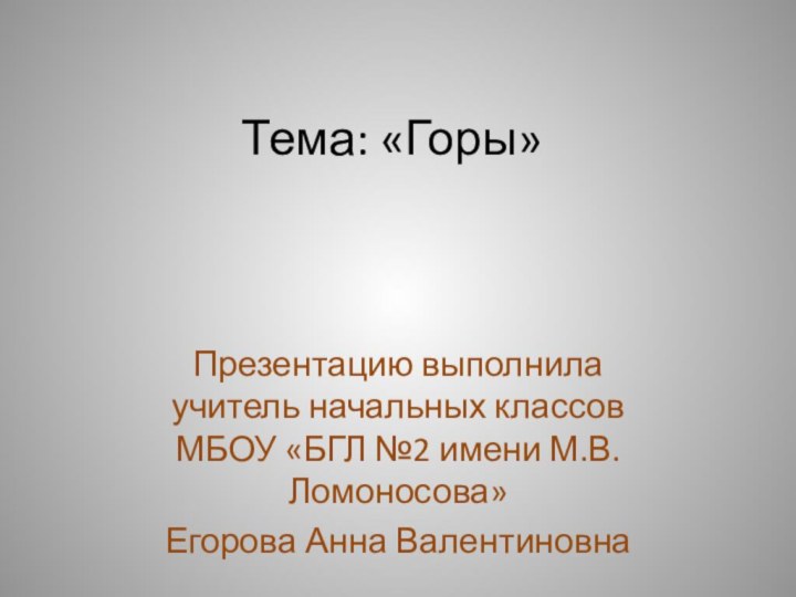 Тема: «Горы»Презентацию выполнила учитель начальных классов МБОУ «БГЛ №2 имени М.В.Ломоносова» Егорова Анна Валентиновна