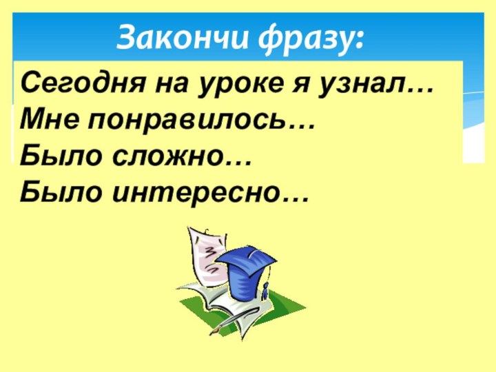 Закончи фразу: Сегодня на уроке я узнал…Мне понравилось…Было сложно…Было интересно…