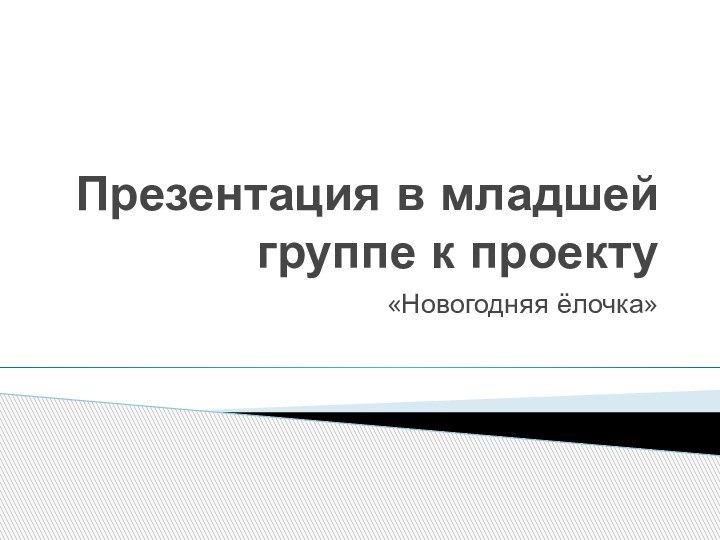 Презентация в младшей группе к проекту«Новогодняя ёлочка»