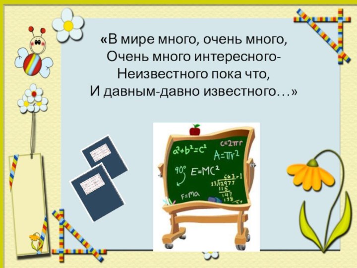 «В мире много, очень много, Очень много интересного- Неизвестного пока что, И давным-давно известного…»