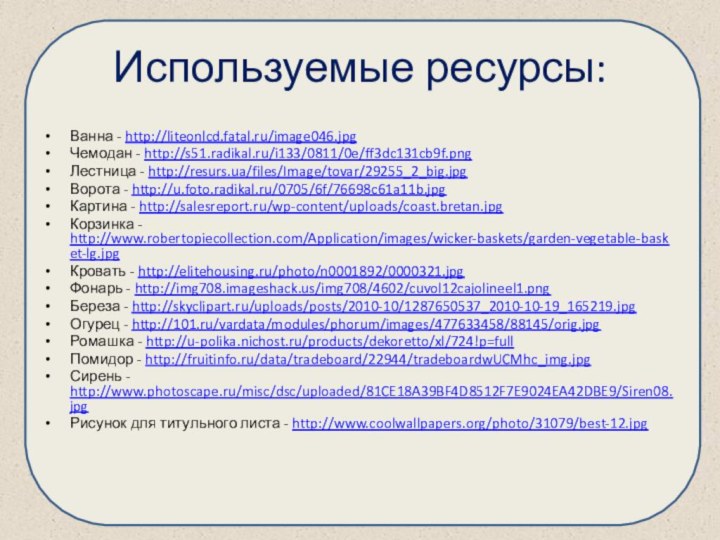 Используемые ресурсы:Ванна - http://liteonlcd.fatal.ru/image046.jpgЧемодан - http://s51.radikal.ru/i133/0811/0e/ff3dc131cb9f.pngЛестница - http://resurs.ua/files/Image/tovar/29255_2_big.jpgВорота - http://u.foto.radikal.ru/0705/6f/76698c61a11b.jpgКартина - http://salesreport.ru/wp-content/uploads/coast.bretan.jpgКорзинка