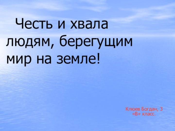 Честь и хвала людям, берегущим  мир на земле!Клюев Богдан, 3 «В» класс.