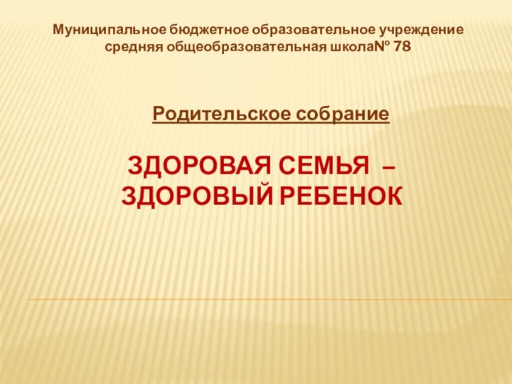 ЗДОРОВАЯ СЕМЬЯ – ЗДОРОВЫЙ РЕБЕНОКРодительское собраниеМуниципальное бюджетное образовательное учреждениесредняя общеобразовательная школа№ 78