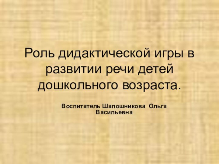 Роль дидактической игры в развитии речи детей дошкольного возраста.Воспитатель Шапошникова Ольга Васильевна