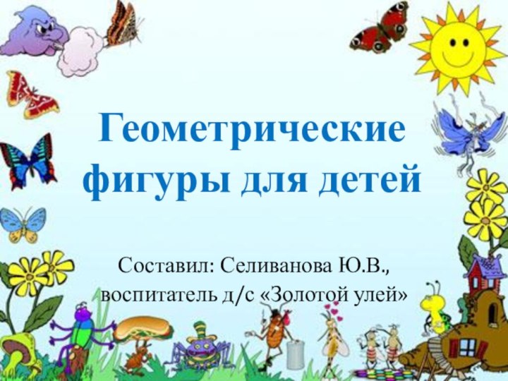 Геометрические фигуры для детейСоставил: Селиванова Ю.В., воспитатель д/с «Золотой улей»