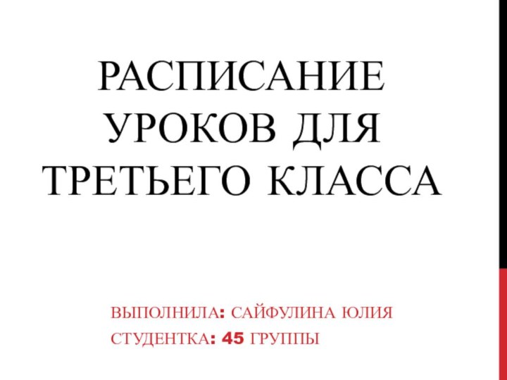 РАСПИСАНИЕ УРОКОВ ДЛЯ ТРЕТЬЕГО КЛАССАВЫПОЛНИЛА: САЙФУЛИНА ЮЛИЯСТУДЕНТКА: 45 ГРУППЫ