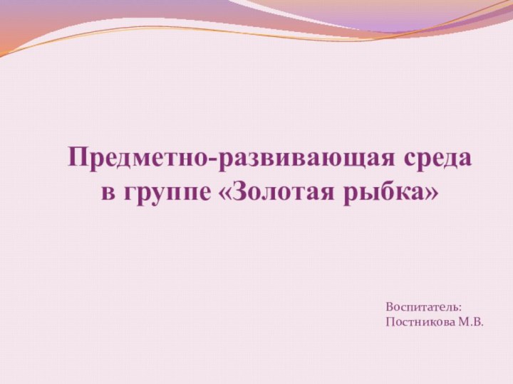 Предметно-развивающая среда  в группе «Золотая рыбка»Воспитатель: Постникова М.В.