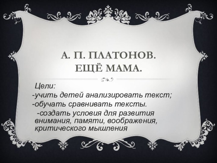 А. П. Платонов. Ещё мама.Цели: учить детей анализировать текст;обучать сравнивать тексты. -создать