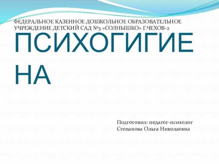 ПСИХОГИГИЕНАФЕДЕРАЛЬНОЕ КАЗЕННОЕ ДОШКОЛЬНОЕ ОБРАЗОВАТЕЛЬНОЕ УЧРЕЖДЕНИЕ ДЕТСКИЙ САД №3 «СОЛНЫШКО» Г.ЧЕХОВ-2Подготовил: педагог-психолог Степанова Ольга Николаевна