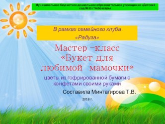 Мастер –класс в рамках семейного клуба Цветы для любимой мамочки, букеты из гофрированной бумаги и конфет. презентация к уроку (младшая группа)
