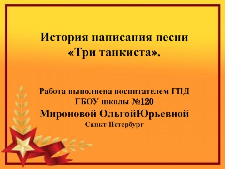 История написания песни «Три танкиста».Работа выполнена воспитателем ГПД ГБОУ школы №120Мироновой ОльгойЮрьевнойСанкт-Петербург