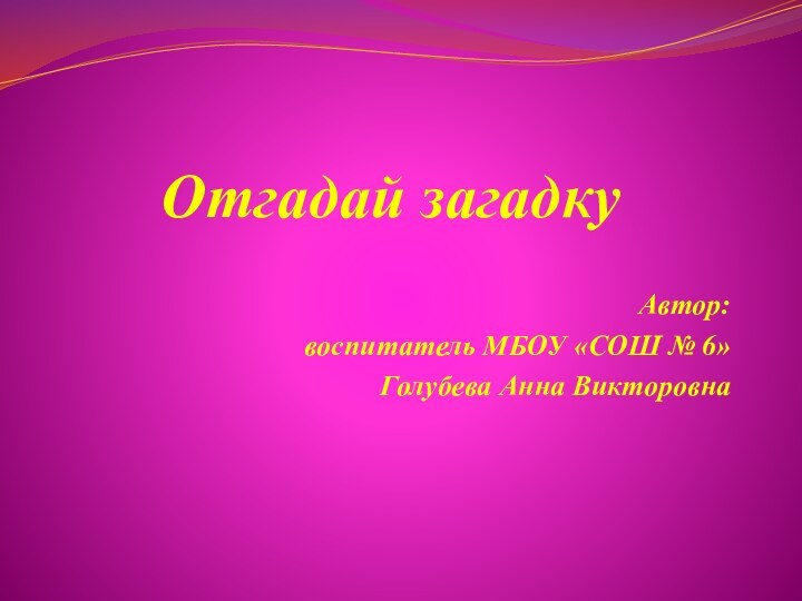 Отгадай загадкуАвтор:воспитатель МБОУ «СОШ № 6»Голубева Анна Викторовна