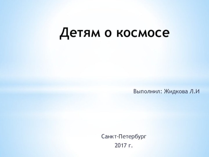 Детям о космосе    Выполнил: Жидкова Л.ИСанкт-Петербург2017 г.