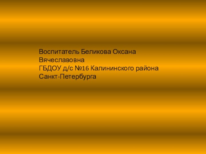 Воспитатель Беликова Оксана ВячеславовнаГБДОУ д/с №16 Калининского района Санкт-Петербурга