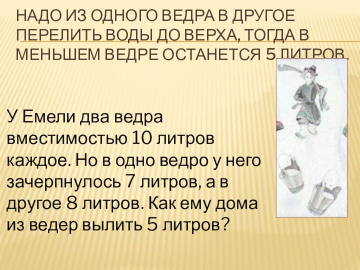 Надо из одного ведра в другое перелить воды до верха, тогда в