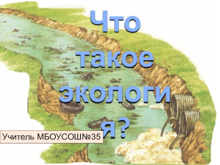 Что такое экология?Учитель МБОУСОШ№35