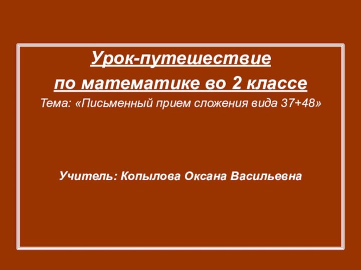 Урок-путешествиепо математике во 2 классеТема: «Письменный прием сложения вида 37+48»Учитель: Копылова Оксана Васильевна