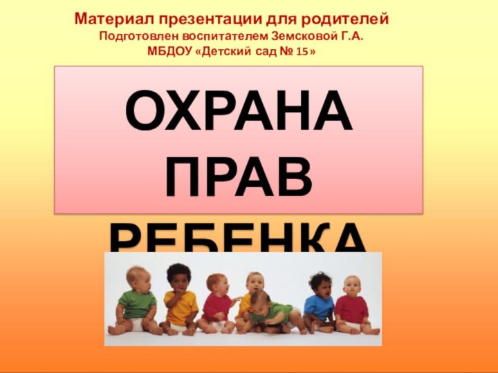 Материал презентации для родителейПодготовлен воспитателем Земсковой Г.А.МБДОУ «Детский сад № 15»ОХРАНА ПРАВ РЕБЕНКА