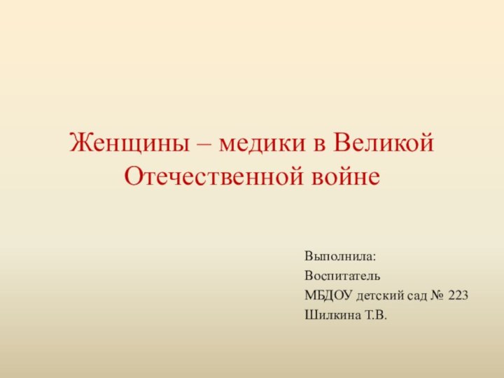 Женщины – медики в Великой Отечественной войнеВыполнила:ВоспитательМБДОУ детский сад № 223Шилкина Т.В.