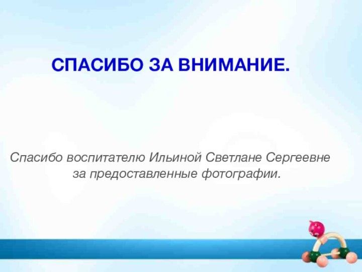 СПАСИБО ЗА ВНИМАНИЕ.Спасибо воспитателю Ильиной Светлане Сергеевне за предоставленные фотографии.