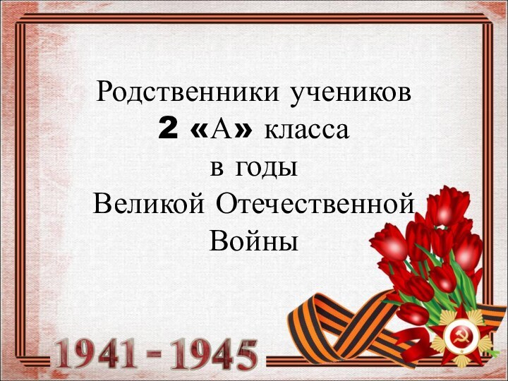 Родственники учеников  2 «А» класса в годы  Великой Отечественной Войны