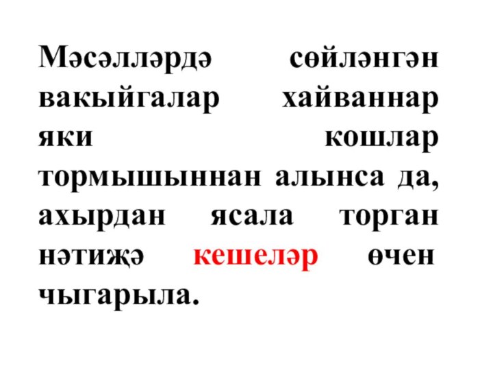 Мәсәлләрдә сөйләнгән вакыйгалар хайваннар яки кошлар тормышыннан алынса да, ахырдан ясала торган нәтиҗә кешеләр өчен чыгарыла.