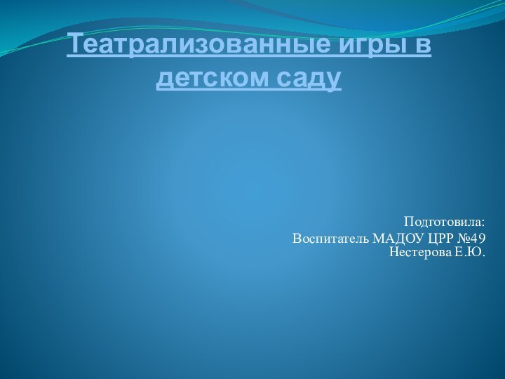 Театрализованные игры в детском саду Подготовила:Воспитатель МАДОУ ЦРР №49 Нестерова Е.Ю.