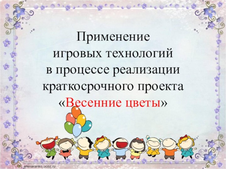 Применение  игровых технологий в процессе реализации краткосрочного проекта  «Весенние цветы»