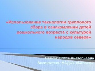 Методическая разработка Использование технологии группового сбора в ознакомлении детей дошкольного возраста с культурой народов севера методическая разработка (подготовительная группа) по теме